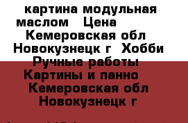 картина модульная маслом › Цена ­ 9 500 - Кемеровская обл., Новокузнецк г. Хобби. Ручные работы » Картины и панно   . Кемеровская обл.,Новокузнецк г.